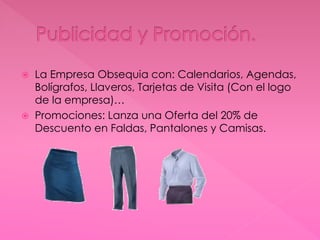  La Empresa Obsequia con: Calendarios, Agendas,
Bolígrafos, Llaveros, Tarjetas de Visita (Con el logo
de la empresa)…
 Promociones: Lanza una Oferta del 20% de
Descuento en Faldas, Pantalones y Camisas.
 