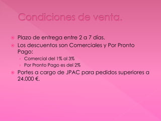  Plazo de entrega entre 2 a 7 días.
 Los descuentos son Comerciales y Por Pronto
Pago:
› Comercial del 1% al 3%
› Por Pronto Pago es del 2%
 Portes a cargo de JPAC para pedidos superiores a
24.000 €.
 