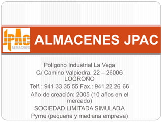 Polígono Industrial La Vega
C/ Camino Valpiedra, 22 – 26006
LOGROÑO
Telf.: 941 33 35 55 Fax.: 941 22 26 66
Año de creación: 2005 (10 años en el
mercado)
SOCIEDAD LIMITADA SIMULADA
Pyme (pequeña y mediana empresa)
ALMACENES JPAC
 