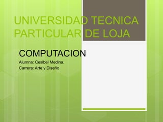 UNIVERSIDAD TECNICA
PARTICULAR DE LOJA
COMPUTACION
Alumna: Cesibel Medina.
Carrera: Arte y Diseño
 