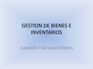 GESTION DE BIENES E
INVENTARIOS
ALMACEN Y RECURSOS FISICOS

 