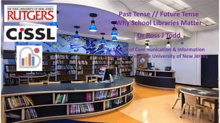 Past Tense // Future Tense
Why School Libraries Matter
Dr Ross J Todd
School of Communication & Information
Rutgers, The State University of New Jersey
 