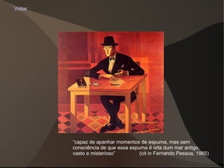 Voltar “ capaz de apanhar momentos de espuma, mas sem consciência de que essa espuma é orla dum mar antigo, vasto e misterioso”  (cit in Fernando Pessoa, 1985) 