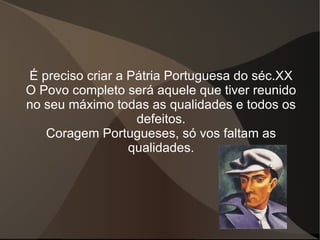 É preciso criar a Pátria Portuguesa do séc.XX O Povo completo será aquele que tiver reunido no seu máximo todas as qualidades e todos os defeitos. Coragem Portugueses, só vos faltam as qualidades. 