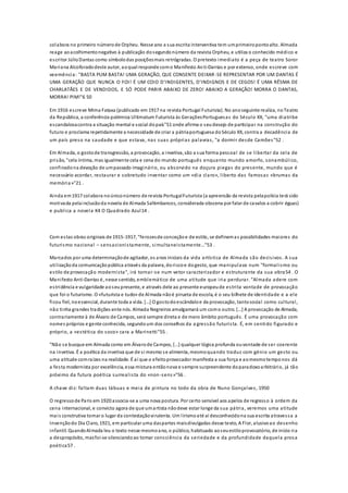 colabora no primeiro númerode Orpheu. Nesse ano a sua escrita interventiva tem umprimeiropontoalto. Almada
reage aoacolhimentonegativo à publicação dosegundonúmero da revista Orpheu, e utiliza o conhecido médico e
escritor JúlioDantas como símbolodas posiçõesmais retrógradas. O pretexto imediato é a peça de teatro Soror
Mariana Alcoforadodeste autor, aoqual responde como Manifesto Anti-Dantas e por extenso, onde escreve com
veemência: "BASTA PUM BASTA! UMA GERAÇÃO, QUE CONSENTE DEIXAR-SE REPRESENTAR POR UM DANTAS É
UMA GERAÇÃO QUE NUNCA O FOI! É UM COIO D'INDIGENTES, D'INDIGNOS E DE CEGOS! É UMA RÊSMA DE
CHARLATÃES E DE VENDIDOS, E SÓ PODE PARIR ABAIXO DE ZERO! ABAIXO A GERAÇÃO! MORRA O DANTAS,
MORRA! PIM!"6 50
Em 1916 escreve Mima Fataxa (publicado em 1917 na revista Portugal Futurista). No anoseguinte realiza, noTeatro
da República, a conferência polémica Ultimatum Futurista às GeraçõesPortuguesas do Século XX, "uma diatribe
escandalosacontra a situação mental e social dopaís"51 onde afirma o seudesejo de participar na construção do
futuro e proclama repetidamente a necessidade de criar a pátriaportuguesa doSéculo XX, contra a decadência de
um país preso na saudade e que estava, nas suas próprias palavras, "a dormir desde Camões"52 .
Em Almada, o gostode transgressão, a provocação, a invetiva, são a sua forma pessoal de se libertar da cela de
prisão, "cela íntima, mas igualmente cela e cena do mundo português enquanto mundo amorfo, sonambúlico,
confinadona devoção de umpassado imaginário, ou absorvido na doçura piegas do presente, mundo que é
necessário acordar, restaurar e sobretudo inventar como um «dia claro», liberto das famosas «brumas da
memória»"21 .
Ainda em1917 colabora noúniconúmero de revista PortugalFuturista (a apreensão da revista pelapolícia terá sido
motivada pelainclusãoda novela de Almada Saltimbancos, considerada obscena por falar de cavalos a cobrir éguas)
e publica a novela K4 O Quadrado Azul14 .
Com estas obras originais de 1915-1917, "ferozesde conceçãoe de estilo, se definemas possibilidades maiores do
futurismo nacional – sensacionistamente, simultaneistamente…"53 .
Marcados por uma determinaçãode agitador, os anos iniciais da vida artística de Almada são decisivos. A sua
utilizaçãoda comunicaçãopública através da palavra, doriscoe dogesto, que manipulava num "formalismo ou
estilo de provocação modernista", irá tornar-se num vetor caracterizador e estruturante da sua obra54 . O
Manifesto Anti-Dantas é, nesse sentido, emblemático de uma atitude que iria perdurar. "Almada adere com
estridência e vulgaridade aoseupresente, e através dele ao presente europeude estrita vontade de provocação
que foi o futurismo. O «futurista e tudo» de Almada nãoé pirueta de escola, é o seu bilhete de identidade e a ele
ficou fiel, noessencial, durante toda a vida. […] O gostodoescândaloe da provocação, tantosocial como cultural,
não tinha grandes tradições ente nós. Almada Negreiros amalgamará um como outro. […] A provocação de Almada,
contrariamente à de Álvaro de Campos, será sempre direta e de mero âmbito português. É uma provocação com
nomes próprios e gente conhecida, segundoum dos conselhos da a gressão futurista. É, em sentido figurado e
próprio, a «estética do soco» cara a Marinetti"55 .
"Não se busque em Almada como em Álvarode Campos, […] qualquer lógica profunda ouvontade de ser coerente
na invetiva. É a poética da invetiva que de si mesmo se alimenta, mesmoquando traduz com génio um gesto ou
uma atitude comraízes na realidade. É aí que o efeitoprovocador manifesta a sua força e aomesmotemponos dá
a festa modernista por excelência, essa mistura entãonova e sempre surpreendente doparadoxoarbitrário, já tão
próximo da futura poética surrealista do «non-sens»"56 .
A chave diz: faltam duas tábuas e meia de pintura no todo da obra de Nuno Gonçalves, 1950
O regressode Paris em 1920 associa-se a uma nova postura. Por certo sensível aos apelos de regresso à ordem da
cena internacional, e convicto agora de que umartista nãodeve estar longe da sua pátria, veremos uma atitude
mais construtiva tomar o lugar da contestaçãovirulenta. Um lirismoaté aí desconhecidona sua escrita atravessa a
Invençãodo Dia Claro, 1921, em particular uma daspartes maisdivulgadas desse texto, A Flor, alusivoao desenho
infantil. QuandoAlmada leu o texto nesse mesmoano, o público, habituado aoseuestiloprovocatório, de início ria
a despropósito, masfoi-se silenciandoao tomar consciência da seriedade e da profundidade daquela prosa
poética57 .
 