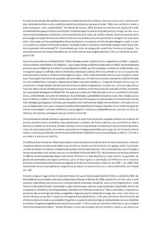 A mudança de atitude não significará apenasum distanciamentode si próprio, masuma rutura com o derrotismo
dos «Vencidos da Vida» e com o estilotrocista de Eça de Queiroz:daí para a frente, "Não mais pilhérias sobre o
povo português, nem autopiedade". Em Nome de Guerra, 1925, Almada faz mesmo uma opção de fundo
diametralmente oposta à de Eça emA Capital:"enquantotoda a trama de A Capital procura atingir um dos seu s
momentos escandalosos na denúncia,como prostituta de alta -roda, da mulher amada idealisticamente pela
personagem principal, Antunes de Judithencontra noseuconvíviocom uma prostituta a coragem de lutar pela
vida";nãosendo umlivroautobiográfico, Nome de Guerra é, noentanto, um livro de aprendizagem, onde o autor
se encontra a si próprio, comopoeta original, "tentandoreaver a inocência, e mantendo a alegria como força vital
única, pessoale intransmissível"57 . Encontramos aqui ecos da vanguarda novelística francesa da época, "na
atmosfera comum de ansiosa descoberta de um estilo novo de viver exigidopela ética livre ou libertada do pós -
guerra"58 .
Durante a permanência emMadrid (1927-1932), Almada escreve o dípticoEl Uno, tragédia de la Unidad – tragédia
documentalda coletividade e doindivíduo –, que integra Deseja-se Mulher (publicadoem1959 e representadopela
primeira vezem 1963)nota 4 e SOS (2.º atopublicadoem1935), que lhe completa o sentido;em ambas brilha uma
«imagerie» epocal e a reflexão sobre as dimensõesindividuale coletiva. A fórmula aritmética «1+1=1» (aparecida
anteriormente a ilustrar a «Histoire duPortugal par coeur», 1922, entãodesenhada dentro dum coração), traduz
aqui "esse duplo movimento de oposiçãoe de comunhão que, noamor como na vida, representa a ideia de Almada
de uma unidade final e necessária. Representa também uma ideia «política», […] ideia de «Direção Única» que se
casará com o «Super-Estado» de Raul Leal, dentrode um ideárioespeculativo nascido nos anos da experiência
futurista. Mais uma vez Almada pensava noseupaís à distância;emtermos líricos de confissãoem Paris, emtermos
de especulaçãoideológica em Madrid"59 . Ao regressar a Lisboa em 1932, Almada realiza a conferência Direção
Única, onde defende, para além doindivíduoe da coletividade, a globalidade necessária numa inter-relação que se
quer dinâmica e sintética;"O êxitoobtidopeloconferencista foi equívoco ouequivocadonummomentode crise da
vida ideológica portuguesa;e Almada, que nãopodia servir nenhuma das fações nem confundir a «direção única»
que protagonizava coma que a conjuntura política [doEstadoNovode Salazar] impunha, viria a insistir no papel do
artista na sociedade";emnova conferência, noanoseguinte, "arvorava a independência dos artistas em face da
«Política do Espírito» protagonizada por António Ferro"60 .
Já distanciadoda atitude polémica e agressiva inicial, nos anos trinta irá teorizar questões relativas ao estatuto do
artista;será ele o único a reivindicar esse estatutopara si próprio, de forma explícita, nas conferências Arte e
Artistas e Cuidado coma Pintura. Almada "retoma o termorenascentista «architecttore» comosinónimode artista,
isto é, de autor que constrói umuniverso cujocentro é «o espaço preenchido pelo corpo de um homem!» Deste
modo, a arte era para Almada uma forma de conhecimentoindividuale nunca uma profissãoou ofício. […] A arte é
um todo e o artista um tudo"61 .
Em 1950 publica A chave diz:faltamduas tábuas e meia de pintura no todo da obra de Nuno Gonçalves. Almada
imagina as tábuasinscritasnuma ordem cujosentido se revelou primeiramente aos gregos como incarnação
sensível dodivino nouniverso, estabelecendo pontes entre tempos diversos:"Para o futurista dos anos 17 chegou o
tempo de perceber o elo secreto que une «o automóvel à Vénus de Milo»"62 . Nessemesmoanofazduas palestras
na BBCde Londres (publicadas depoissobo título «Theleon e a Arte Abstrata»), onde retoma as questões da
geometria ordenadora, das regras numéricas, para se focar agora na abstração. O «Théleon», ou o «número
perfeito» (mencionadoanteriormente na legenda dofundo doautorretrato simbólico de 1948 – col. CAM, FCG),
transformar-se-ia no seuespíritoem«regra única da cultura universal» (é essa a ideia defendida em A chave
diz...)63 .
O teatro ocupa um lugar central na obra de Almada. As suas primeiras peças datamde 1912, e a última de 1965. Na
totalidade da sua produção nesta área, pode destacar Deseja-se Mulher de 1928, espetáculo em três atos e sete
quadros, onde efetua uma rutura coma narrativa teatral naturalista, através de uma escrita fragmentária, onde
retoma a não-açãoà Ésquilo, "para deixar a ação incólume para cada um, assim colocando o expectador dentro do
espetáculoà semelhança de A Engomadeira, Saltimbancos e K4 O QuadradoAzul". Mas emAlmada, a importância
do teatro não se restringe aos textos, cenografias e figurinos que foi realizandoaolongo dos anos, com maior ou
menor eficácia;na sua obra "o teatro é uma espécie de tecidodérmico[…]. Há uma constante disseminação de
efeitos de palcoem toda a sua atividade. Os gestos e as posesteatraisdas figuras representadasnos seus desenhos
e pinturas. O registocenográfico dassuaspinturas murais". E nãosó, pois no «Universo-Almada» o personagem
central foi sempre ele próprio. "Sendo Almada o único personagem desse Universo, como a sua obsessiva
 
