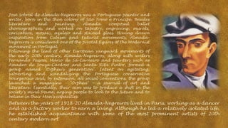 José Sobral de Almada-Negreiros was a Portuguese painter and
writer, born in the then colony of São Tomé e Príncipe. Besides
literature
and
painting,
Almada
composed
ballet
choreographies, and worked on tapestry, engraving, murals,
caricature, mosaic, azulejo and stained glass. Having drawn
inspiration from Cubism and Futurist movements, AlmadaNegreiros is considered one of the pivotal figures of the Modernist
movement in Portugal.
Following the lead of other European vanguard movements of
the early 20th century, Almada-Negreiros, along with writers
Fernando Pessoa, Mário de Sá-Carneiro and painters such as
Amadeo de Souza-Cardoso and Santa Rita Pintor, formed a
group named "Orpheu’s generation". Intent on agitating,
subverting and scandalizing the Portuguese conservative
bourgeoisie and, by extension, all social conventions, the group
launched a magazine – "Orpheu" – a journal of art and
literature. Essentially, their aim was to produce a shift in the
society’s mind frame, urging people to look to the future and to
believe in their Man’s capacities.

Between the years of 1918-20 Almada-Negreiros lived in Paris, working as a dancer
and as a factory worker to earn a living. Although he led a relatively isolated life,
he established acquaintance with some of the most prominent artists of 20th
century modern art

 