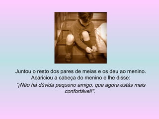 Juntou o resto dos pares de meias e os deu ao menino.
Acariciou a cabeça do menino e lhe disse:
“¡Não há dúvida pequeno amigo, que agora estás mais
confortável!".
 