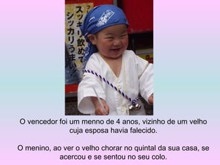 O vencedor foi um menno de 4 anos, vizinho de um velho
cuja esposa havia falecido.
O menino, ao ver o velho chorar no quintal da sua casa, se
acercou e se sentou no seu colo.
 