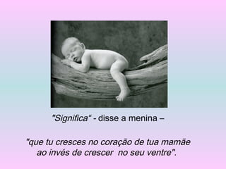 "Significa“ - disse a menina –
"que tu cresces no coração de tua mamãe
ao invés de crescer no seu ventre".
 