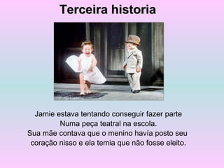 Jamie estava tentando conseguir fazer parte
Numa peça teatral na escola.
Sua mãe contava que o menino havía posto seu
coração nisso e ela temia que não fosse eleito.
Terceira historiaTerceira historia
 