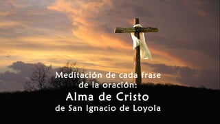 Meditación de cada frase
de la oración:
Alma de Cristo
de San Ignacio de Loyola
 