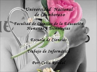 Universidad  Nacional  de Chimborazo Facultad de Ciencias de la Educación Humanas y Tecnologías Escuela de Ciencias Trabajo de Informática Por: Celia Rondal 