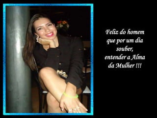 Feliz do homem
que por um dia
souber,
entender a Alma
da Mulher !!!

 