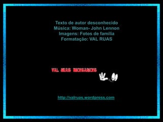 Texto de autor desconhecido
Música: Woman- John Lennon
Imagens: Fotos de família
Formatação: VAL RUAS

http://valruas.wordpress.com

 
