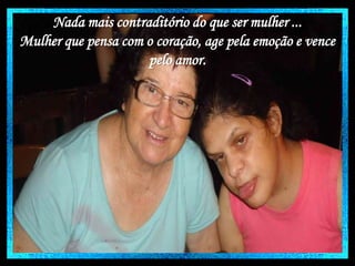 Nada mais contraditório do que ser mulher ...
Mulher que pensa com o coração, age pela emoção e vence
pelo amor.

 