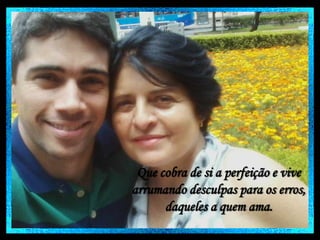 Que cobra de si a perfeição e vive
arrumando desculpas para os erros,
daqueles a quem ama.

 