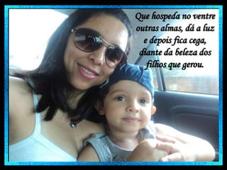 Que hospeda no ventre
outras almas, dá a luz
e depois fica cega,
diante da beleza dos
filhos que gerou.

 