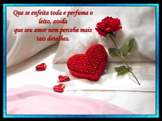 Que se enfeita toda e perfuma o
leito, ainda
que seu amor nem perceba mais
tais detalhes.

 