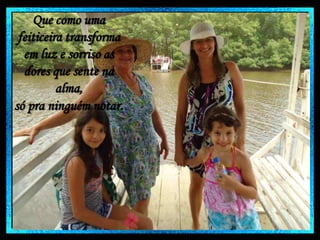 Que como uma
feiticeira transforma
em luz e sorriso as
dores que sente na
alma,
só pra ninguém notar.

 