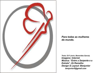 Para todas as mulheres
do mundo.




Texto: D.P. (revis. Benevides Garcia)
Imagens: Internet
Música: “Entre a Serpente e a
Estrela”, Zé Ramalho
Design & Layout: Benjunior
    benjunior5@gmail.com
 