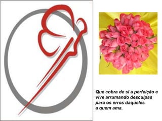 Que cobra de si a perfeição e
vive arrumando desculpas
para os erros daqueles
a quem ama.
 