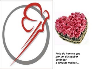 Feliz do homem que
por um dia souber
entender
a alma da mulher!...
 