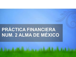 .
PRÁCTICA FINANCIERA
NUM. 2 ALMA DE MÉXICO
 