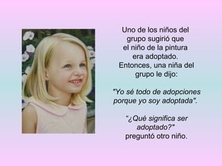 Uno de los niños del  grupo sugirió que  el niño de la pintura  era adoptado.  Entonces, una niña del grupo le dijo: "Yo sé todo de adopciones porque yo soy adoptada".  “ ¿Qué significa ser adoptado?"   preguntó otro niño. 