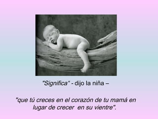 "Significa“ -  dijo la niña – "que tú creces en el corazón de tu mamá en lugar de crecer  en su vientre" .   