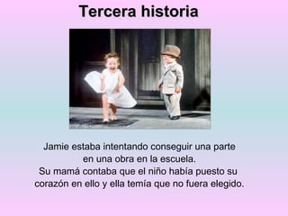 Tercera historia Jamie estaba intentando conseguir una parte en una obra en la escuela. Su mamá contaba que el niño había puesto su  corazón en ello y ella temía que no fuera elegido. 
