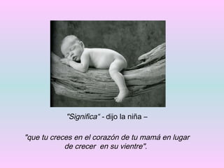 "Significa“ -  dijo la niña – "que tu creces en el corazón de tu mamá en lugar de crecer  en su vientre" .   