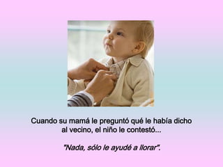 Cuando su mamá le preguntó qué le había dicho al vecino, el niño le contestó..."Nada, sólo le ayudé a llorar".