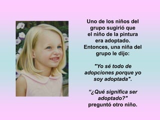 Uno de los niños del grupo sugirió que el niño de la pintura era adoptado. Entonces, una niña del grupo le dijo:"Yo sé todo de adopciones porque yo soy adoptada". “¿Qué significa ser adoptado?"preguntó otro niño.