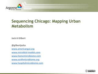 Sequencing Chicago: Mapping Urban
Metabolism
Jack A Gilbert
@gilbertjacka
www.americangut.org
www.microbial-models.com
www.homemicrobiome.com
www.earthmicrobiome.org
www.hospitalmicrobiome.com
 