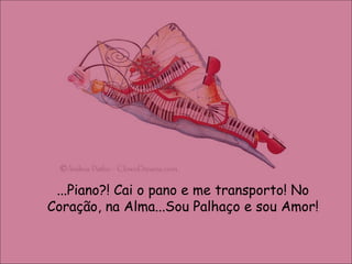 ...Piano?! Cai o pano e me transporto! No Coração, na Alma...Sou Palhaço e sou Amor! 