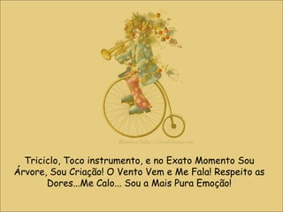 Triciclo, Toco instrumento, e no Exato Momento Sou Árvore, Sou Criação! O Vento Vem e Me Fala! Respeito as Dores...Me Calo... Sou a Mais Pura Emoção! 