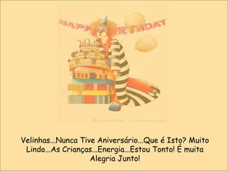 Velinhas...Nunca Tive Aniversário...Que é Isto? Muito Lindo...As Crianças...Energia...Estou Tonto! É muita Alegria Junto! 