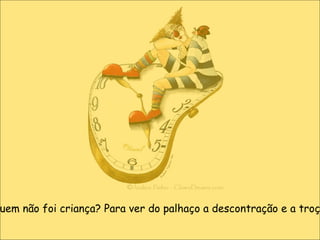 Quem não foi criança? Para ver do palhaço a descontração e a troça? 