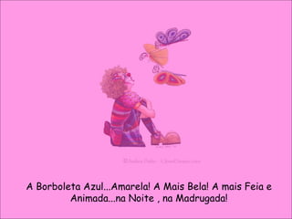 A Borboleta Azul...Amarela! A Mais Bela! A mais Feia e Animada...na Noite , na Madrugada! 