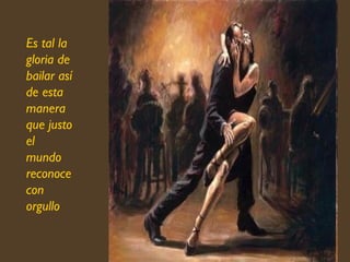 Es tal la gloria de bailar así de esta manera  que justo el mundo reconoce con orgullo  