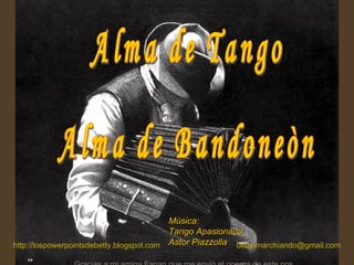 http://lospowerpointsdebetty.blogspot.com   [email_address]   Gracias a mi amiga Fanan que me enviò el poema de este pps.  Alma de Tango Alma de Bandoneòn Mùsica: Tango Apasionado Astor Piazzolla 