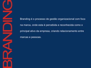 Branding é o processo de gestão organizacional com foco na marca, onde esta é percebida e reconhecida como o principal ativo da empresa, criando relacionamento entre marcas e pessoas. 