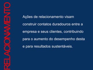 Ações de relacionamento visam construir contatos duradouros entre a empresa e seus clientes, contribuindo para o aumento do desempenho desta e para resultados sustentáveis.  