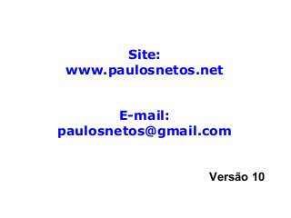 Site:
www.paulosnetos.net
E-mail:
paulosnetos@gmail.com
Versão 10
 