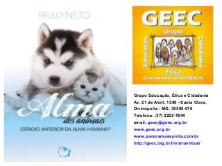 Grupo Educação, Ética e Cidadania
Av. 21 de Abril, 1590 - Santa Clara,
Divinópolis - MG, 35500-070
Telefone: (37) 3222-7644
email: geec@geec.org.br
www.geec.org.br
www.panoramaespirita.com.br
http://geec.org.br/livrariavirtual/
 