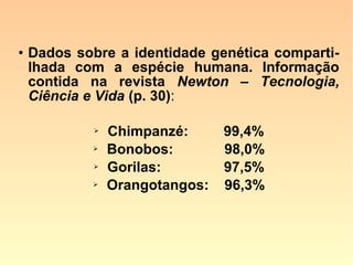 “Decepção genética: conforme publicado
amplamente na imprensa em geral, os pri-
meiros resultados do Projeto Genoma saí-
ram com uma grande surpresa para a co-
munidade científica e o mundo em geral:
não temos tantos genes quanto imaginá-
vamos; aliás temos o mesmo número que
o milho e o dobro da mosca-das-frutas.”
(Antônio Silveira Ribeiro dos Santos, Site “A última Arca de Noé”)
 