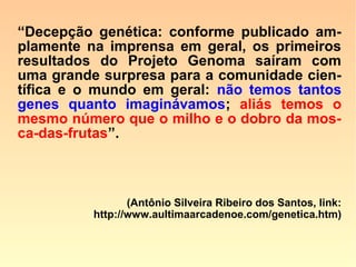 Há diferença significativa entre nós, os se-
res humanos, e os camundongos?
“O esforço de sequenciamento do camun-
dongo, segundo os editores da Nature,
ha-via revelado ‘cerca de 30 mil genes,
99% dos quais possuíam equivalentes
diretos em seres humanos’.” (National
Geographic, novembro 2004, “Darwin estava errado?”, São
Paulo: Abril, p. 40-67)
 