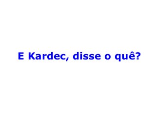 E Kardec, disse o quê?
 