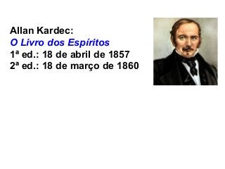 Allan Kardec:
O Livro dos Espíritos
1ª ed.: 18 de abril de 1857
2ª ed.: 18 de março de 1860
 